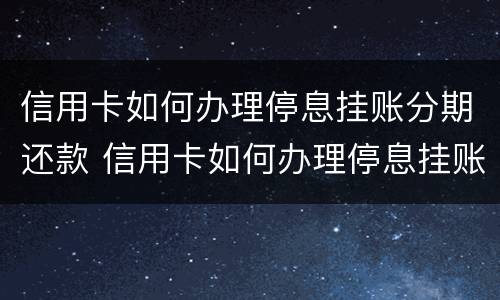信用卡如何办理停息挂账分期还款 信用卡如何办理停息挂账分期还款业务