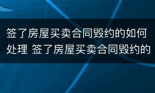 签了房屋买卖合同毁约的如何处理 签了房屋买卖合同毁约的如何处理呢