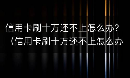 信用卡刷十万还不上怎么办？（信用卡刷十万还不上怎么办呢）