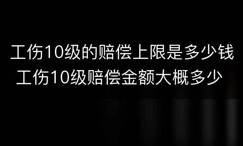 工伤10级的赔偿上限是多少钱 工伤10级赔偿金额大概多少