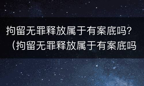 拘留无罪释放属于有案底吗？（拘留无罪释放属于有案底吗知乎）