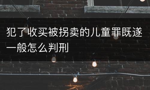 犯了收买被拐卖的儿童罪既遂一般怎么判刑