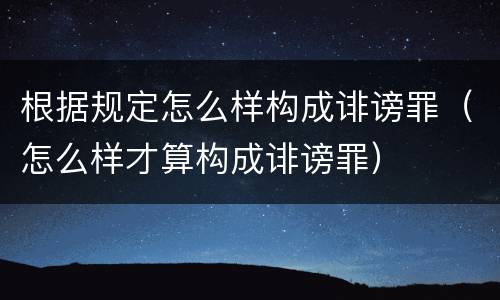 根据规定怎么样构成诽谤罪（怎么样才算构成诽谤罪）