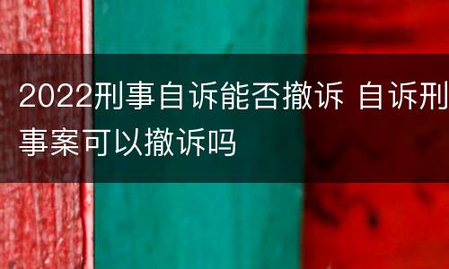 2022刑事自诉能否撤诉 自诉刑事案可以撤诉吗