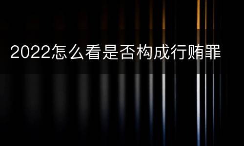 2022怎么看是否构成行贿罪