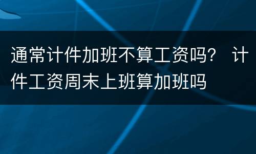 通常计件加班不算工资吗？ 计件工资周末上班算加班吗