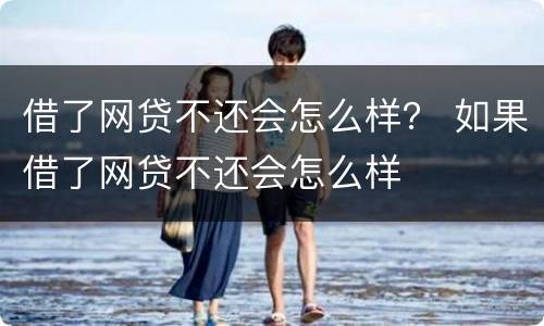 借了网贷不还会怎么样？ 如果借了网贷不还会怎么样