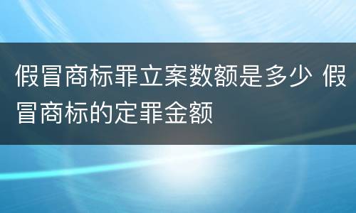 假冒商标罪立案数额是多少 假冒商标的定罪金额
