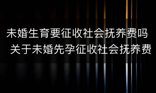 未婚生育要征收社会抚养费吗 关于未婚先孕征收社会抚养费