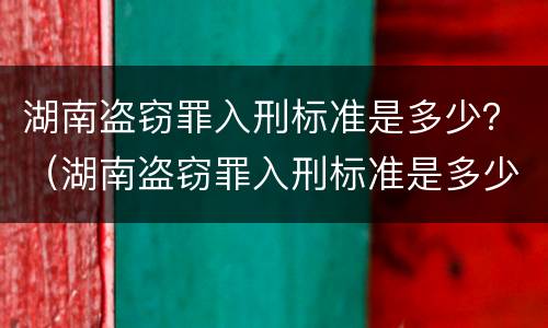 湖南盗窃罪入刑标准是多少？（湖南盗窃罪入刑标准是多少年）