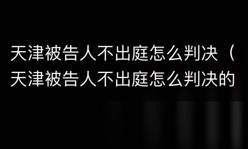 天津被告人不出庭怎么判决（天津被告人不出庭怎么判决的）