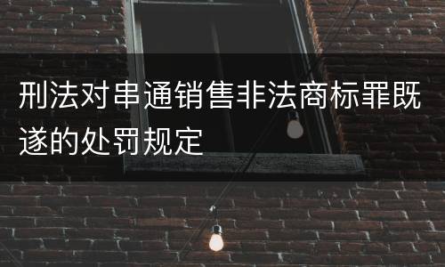 刑法对串通销售非法商标罪既遂的处罚规定