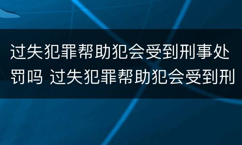 过失犯罪帮助犯会受到刑事处罚吗 过失犯罪帮助犯会受到刑事处罚吗知乎