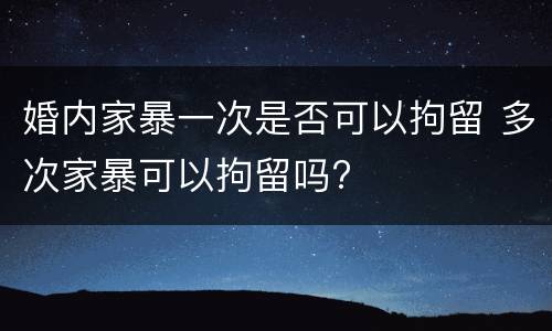 婚内家暴一次是否可以拘留 多次家暴可以拘留吗?