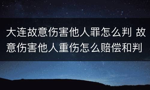 大连故意伤害他人罪怎么判 故意伤害他人重伤怎么赔偿和判刑