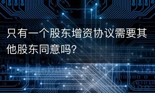 只有一个股东增资协议需要其他股东同意吗？