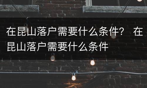 在昆山落户需要什么条件？ 在昆山落户需要什么条件