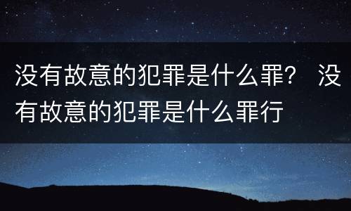 没有故意的犯罪是什么罪？ 没有故意的犯罪是什么罪行