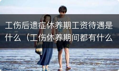 工伤后遗症休养期工资待遇是什么（工伤休养期间都有什么待遇）