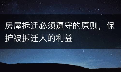 房屋拆迁必须遵守的原则，保护被拆迁人的利益