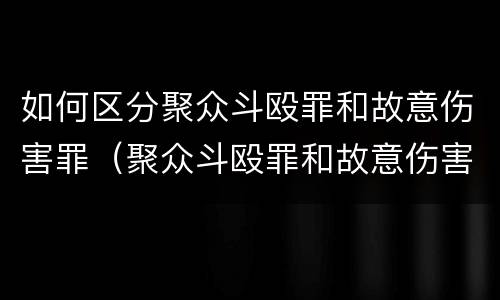 如何区分聚众斗殴罪和故意伤害罪（聚众斗殴罪和故意伤害的区别）