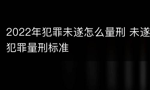 2022年犯罪未遂怎么量刑 未遂犯罪量刑标准