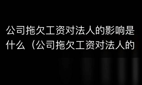 公司拖欠工资对法人的影响是什么（公司拖欠工资对法人的影响是什么行为）