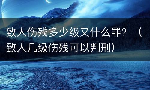 致人伤残多少级又什么罪？（致人几级伤残可以判刑）