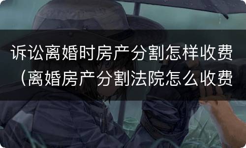 诉讼离婚时房产分割怎样收费（离婚房产分割法院怎么收费多少）