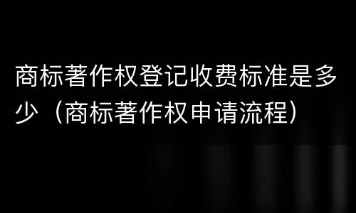 商标著作权登记收费标准是多少（商标著作权申请流程）