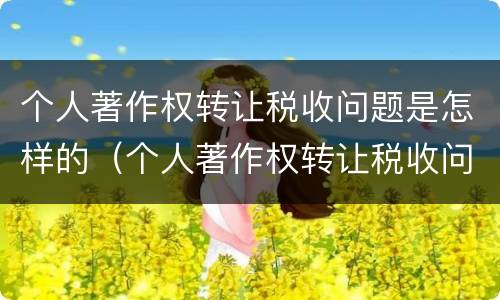 个人著作权转让税收问题是怎样的（个人著作权转让税收问题是怎样的现象）