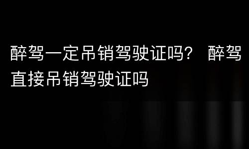 醉驾一定吊销驾驶证吗？ 醉驾直接吊销驾驶证吗