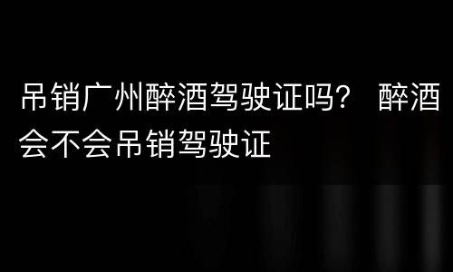 吊销广州醉酒驾驶证吗？ 醉酒会不会吊销驾驶证
