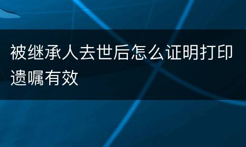 被继承人去世后怎么证明打印遗嘱有效