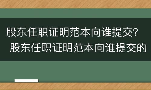 股东任职证明范本向谁提交？ 股东任职证明范本向谁提交的