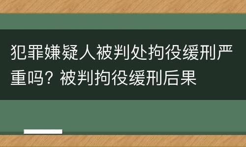 犯罪嫌疑人被判处拘役缓刑严重吗? 被判拘役缓刑后果