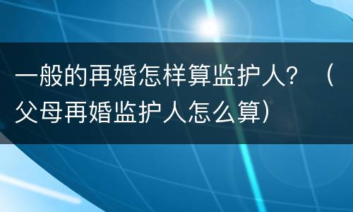 一般的再婚怎样算监护人？（父母再婚监护人怎么算）