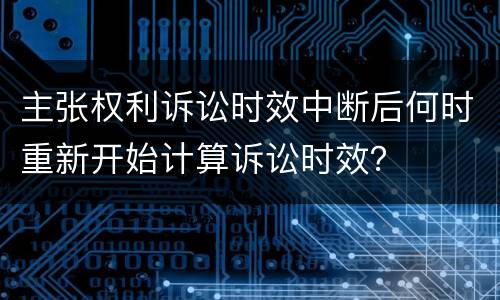 主张权利诉讼时效中断后何时重新开始计算诉讼时效？