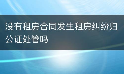 没有租房合同发生租房纠纷归公证处管吗