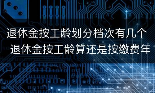 退休金按工龄划分档次有几个 退休金按工龄算还是按缴费年限算