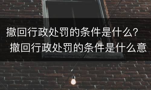 撤回行政处罚的条件是什么？ 撤回行政处罚的条件是什么意思