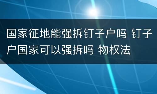 国家征地能强拆钉子户吗 钉子户国家可以强拆吗 物权法