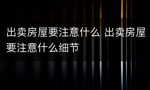 出卖房屋要注意什么 出卖房屋要注意什么细节