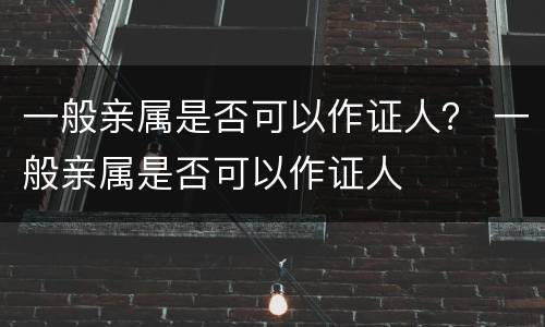 一般亲属是否可以作证人？ 一般亲属是否可以作证人