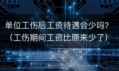单位工伤后工资待遇会少吗？（工伤期间工资比原来少了）