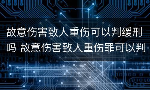 故意伤害致人重伤可以判缓刑吗 故意伤害致人重伤罪可以判缓