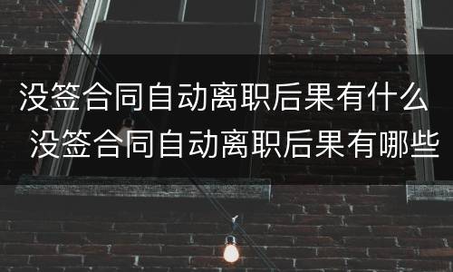 没签合同自动离职后果有什么 没签合同自动离职后果有哪些