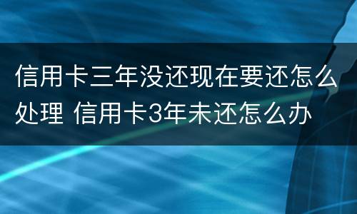 信用卡三年没还现在要还怎么处理 信用卡3年未还怎么办