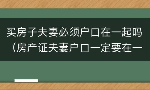 买房子夫妻必须户口在一起吗（房产证夫妻户口一定要在一起吗）
