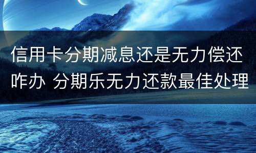 信用卡分期减息还是无力偿还咋办 分期乐无力还款最佳处理方法